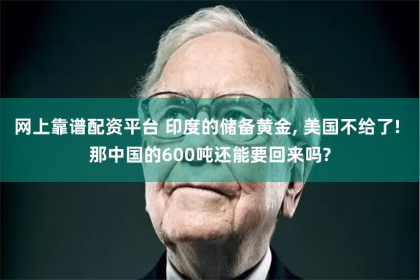 网上靠谱配资平台 印度的储备黄金, 美国不给了! 那中国的600吨还能要回来吗?