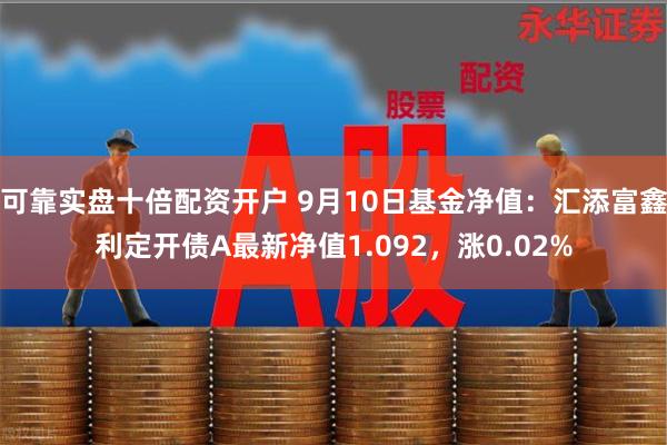 可靠实盘十倍配资开户 9月10日基金净值：汇添富鑫利定开债A最新净值1.092，涨0.02%