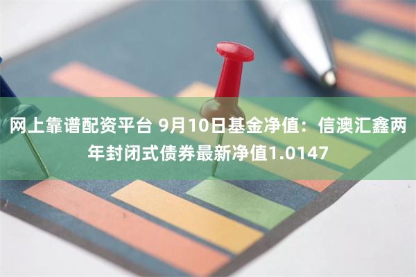 网上靠谱配资平台 9月10日基金净值：信澳汇鑫两年封闭式债券最新净值1.0147