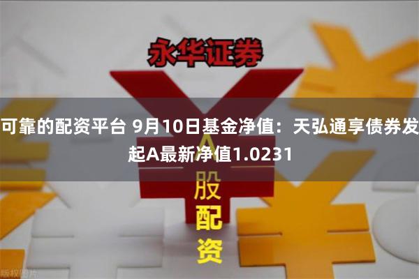 可靠的配资平台 9月10日基金净值：天弘通享债券发起A最新净值1.0231