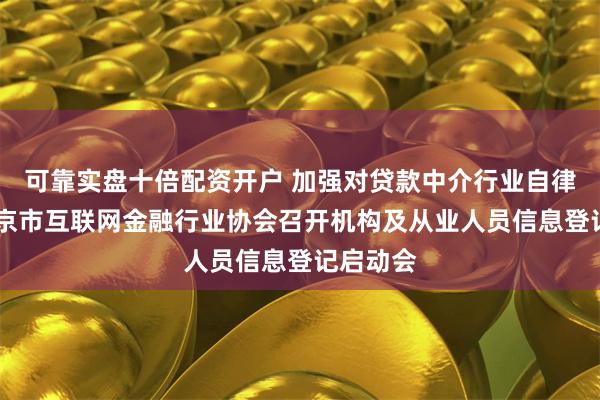 可靠实盘十倍配资开户 加强对贷款中介行业自律管理 北京市互联网金融行业协会召开机构及从业人员信息登记启动会