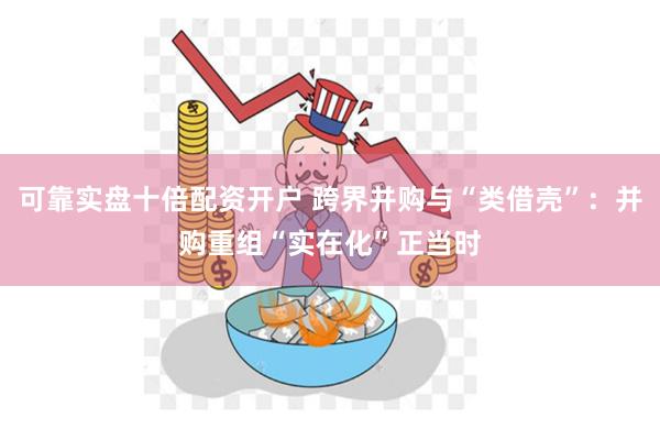 可靠实盘十倍配资开户 跨界并购与“类借壳”：并购重组“实在化”正当时