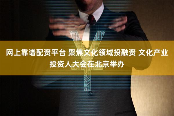 网上靠谱配资平台 聚焦文化领域投融资 文化产业投资人大会在北京举办