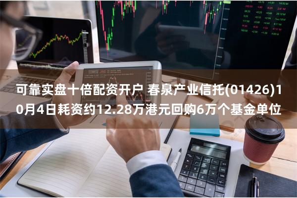 可靠实盘十倍配资开户 春泉产业信托(01426)10月4日耗资约12.28万港元回购6万个基金单位