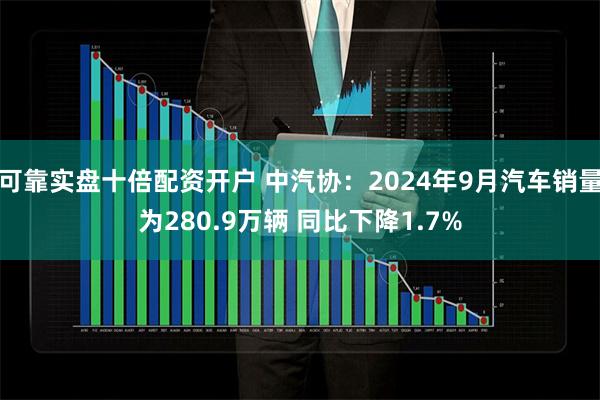 可靠实盘十倍配资开户 中汽协：2024年9月汽车销量为280.9万辆 同比下降1.7%