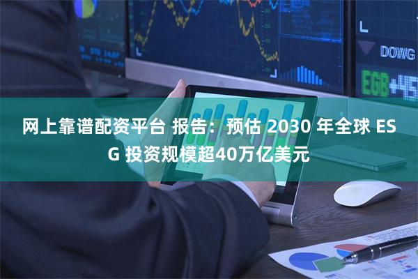 网上靠谱配资平台 报告：预估 2030 年全球 ESG 投资规模超40万亿美元