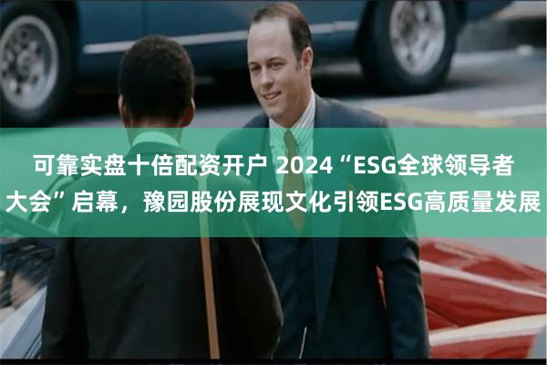 可靠实盘十倍配资开户 2024“ESG全球领导者大会”启幕，豫园股份展现文化引领ESG高质量发展