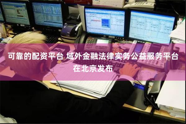 可靠的配资平台 域外金融法律实务公益服务平台在北京发布