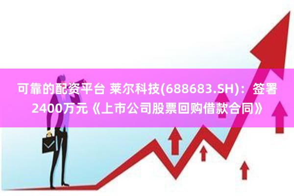 可靠的配资平台 莱尔科技(688683.SH)：签署2400万元《上市公司股票回购借款合同》