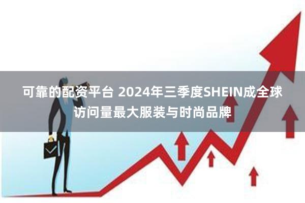 可靠的配资平台 2024年三季度SHEIN成全球访问量最大服装与时尚品牌