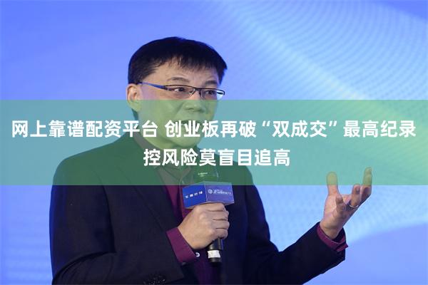 网上靠谱配资平台 创业板再破“双成交”最高纪录 控风险莫盲目追高