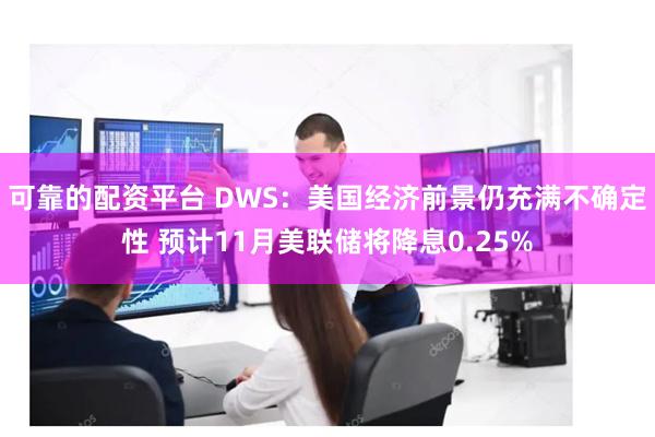 可靠的配资平台 DWS：美国经济前景仍充满不确定性 预计11月美联储将降息0.25%