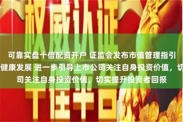 可靠实盘十倍配资开户 证监会发布市值管理指引 助力资本市场平稳健康发展 进一步引导上市公司关注自身投资价值，切实提升投资者回报