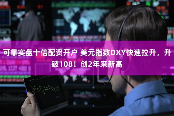 可靠实盘十倍配资开户 美元指数DXY快速拉升，升破108！创2年来新高