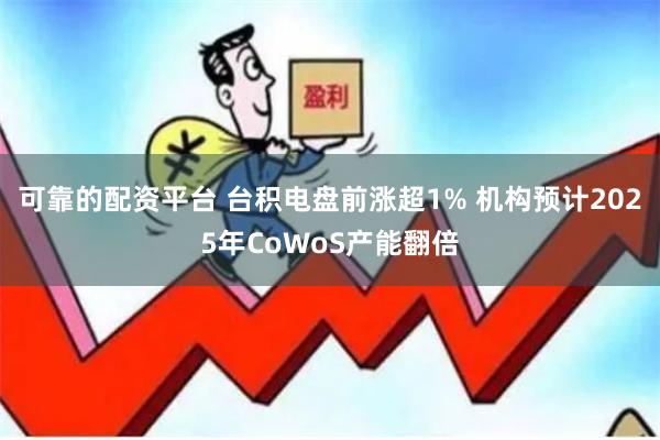 可靠的配资平台 台积电盘前涨超1% 机构预计2025年CoWoS产能翻倍