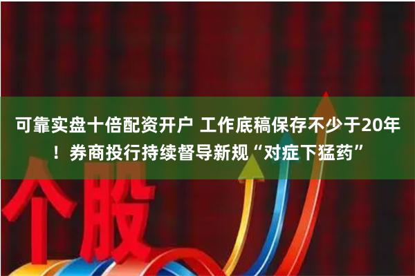 可靠实盘十倍配资开户 工作底稿保存不少于20年！券商投行持续督导新规“对症下猛药”