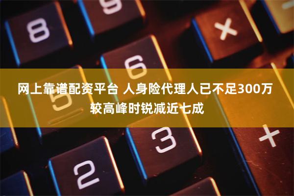 网上靠谱配资平台 人身险代理人已不足300万 较高峰时锐减近七成