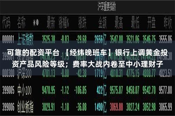 可靠的配资平台 【经纬晚班车】银行上调黄金投资产品风险等级；费率大战内卷至中小理财子