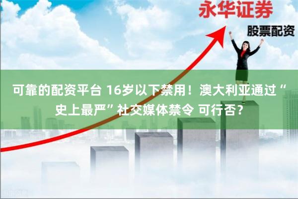 可靠的配资平台 16岁以下禁用！澳大利亚通过“史上最严”社交媒体禁令 可行否？