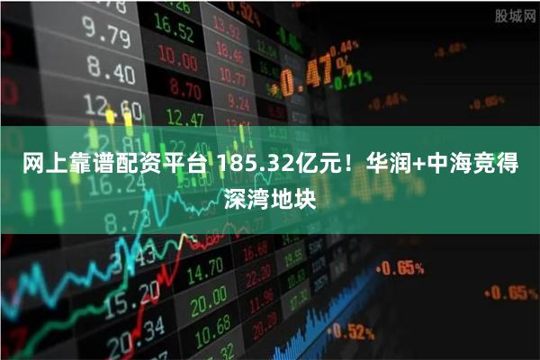 网上靠谱配资平台 185.32亿元！华润+中海竞得深湾地块