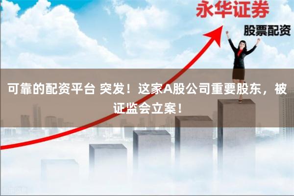 可靠的配资平台 突发！这家A股公司重要股东，被证监会立案！