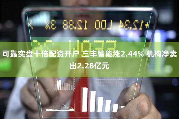 可靠实盘十倍配资开户 三丰智能涨2.44% 机构净卖出2.28亿元