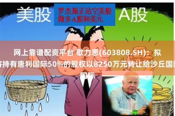 网上靠谱配资平台 歌力思(603808.SH)：拟将持有唐利国际50%的股权以8250万元转让给沙丘国际