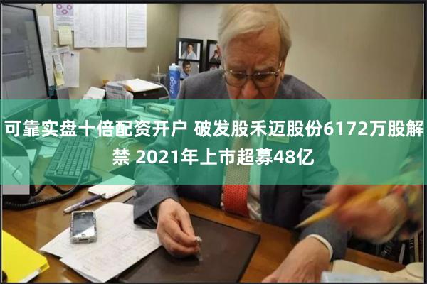 可靠实盘十倍配资开户 破发股禾迈股份6172万股解禁 2021年上市超募48亿