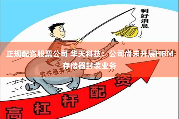 正规配资股票公司 华天科技：公司尚未开展HBM存储器封装业务