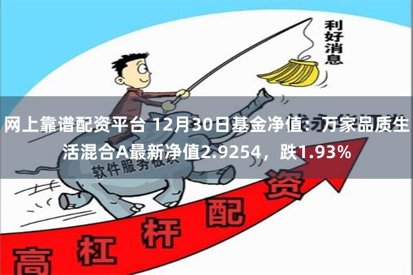 网上靠谱配资平台 12月30日基金净值：万家品质生活混合A最新净值2.9254，跌1.93%