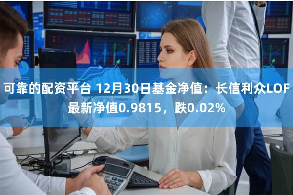 可靠的配资平台 12月30日基金净值：长信利众LOF最新净值0.9815，跌0.02%