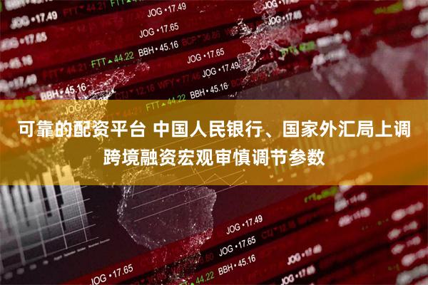 可靠的配资平台 中国人民银行、国家外汇局上调跨境融资宏观审慎调节参数