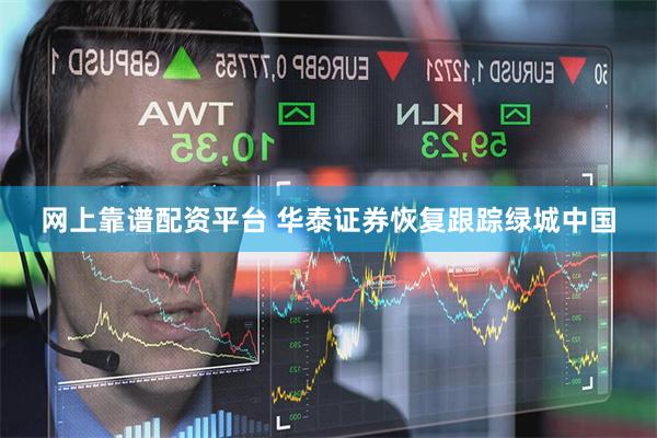 网上靠谱配资平台 华泰证券恢复跟踪绿城中国