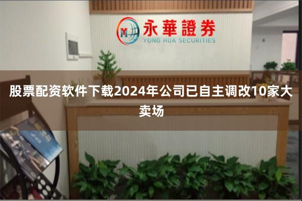 股票配资软件下载2024年公司已自主调改10家大卖场