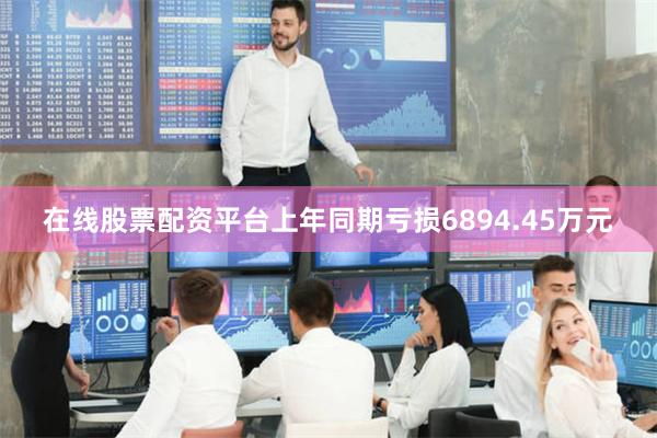 在线股票配资平台上年同期亏损6894.45万元