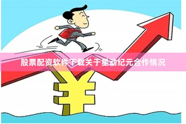 股票配资软件下载　　关于星动纪元合作情况