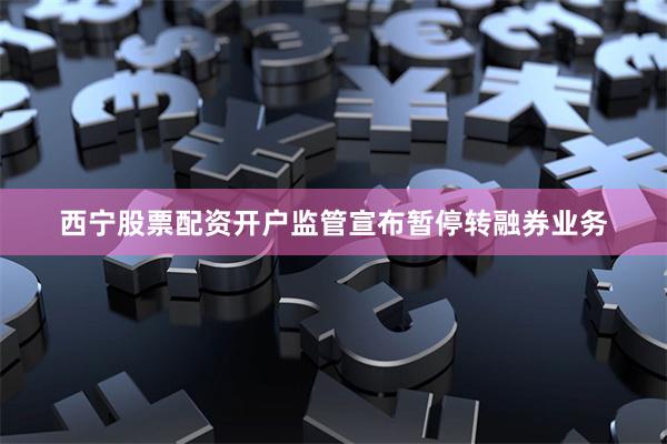 西宁股票配资开户监管宣布暂停转融券业务