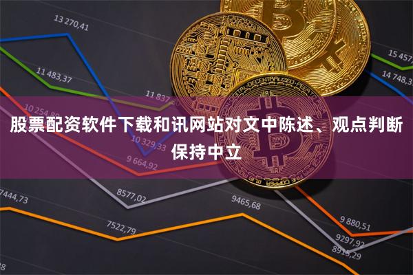 股票配资软件下载和讯网站对文中陈述、观点判断保持中立