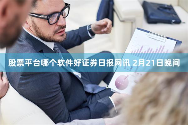 股票平台哪个软件好　　证券日报网讯 2月21日晚间