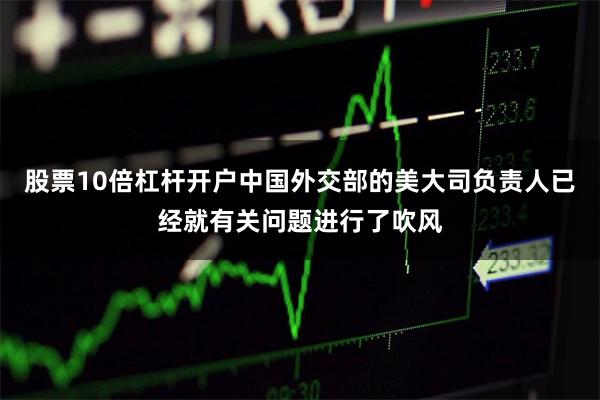 股票10倍杠杆开户中国外交部的美大司负责人已经就有关问题进行了吹风