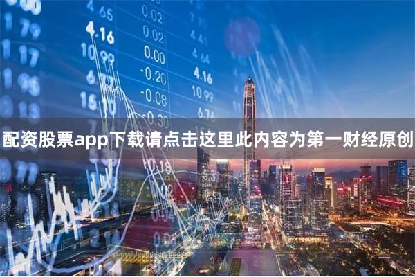 配资股票app下载请点击这里此内容为第一财经原创