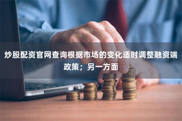 炒股配资官网查询根据市场的变化适时调整融资端政策；另一方面