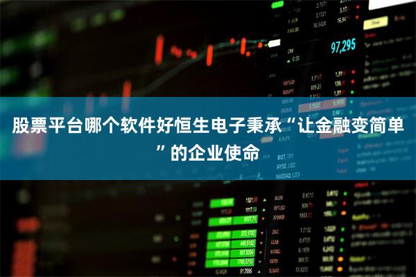 股票平台哪个软件好恒生电子秉承“让金融变简单”的企业使命
